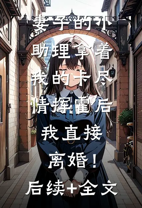 妻子的小助理拿着我的卡尽情挥霍后，我直接离婚！后续+全文