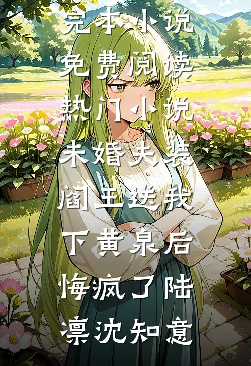 未婚夫装阎王送我下黄泉后悔疯了陆凛沈知意完本小说免费阅读_热门小说未婚夫装阎王送我下黄泉后悔疯了陆凛沈知意