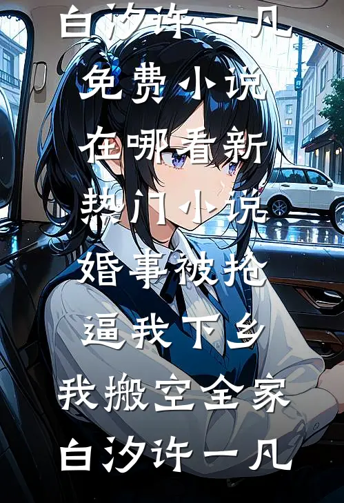 婚事被抢逼我下乡，我搬空全家白汐许一凡免费小说在哪看_新热门小说婚事被抢逼我下乡，我搬空全家(白汐许一凡)