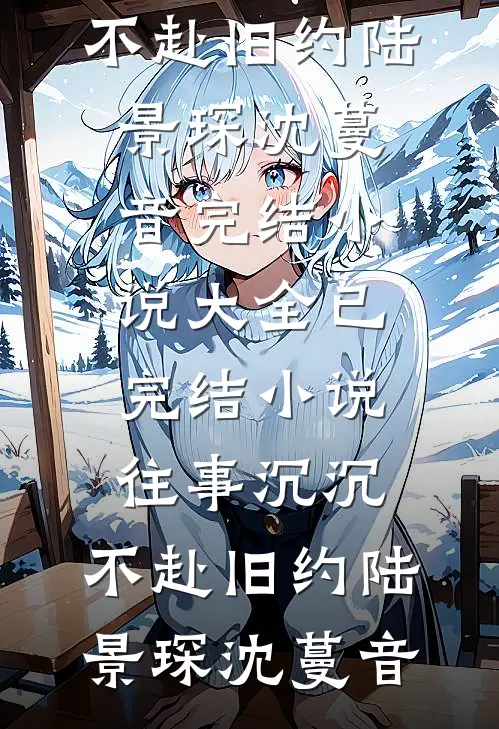 往事沉沉，不赴旧约陆景琛沈蔓音完结小说大全_已完结小说往事沉沉，不赴旧约(陆景琛沈蔓音)