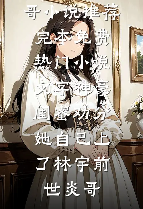 文字神豪：闺蜜劝分，她自己上了(林宇前世炎哥)小说推荐完本_免费热门小说文字神豪：闺蜜劝分，她自己上了林宇前世炎哥