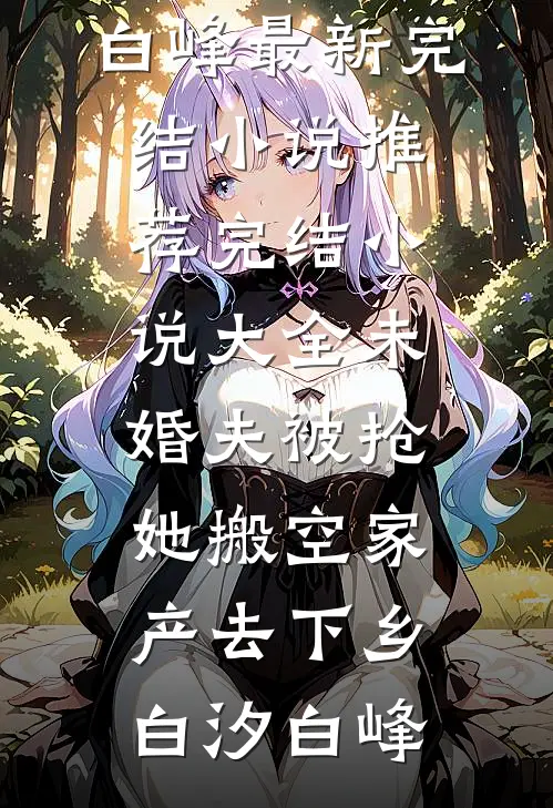 未婚夫被抢，她搬空家产去下乡(白汐白峰)最新完结小说推荐_完结小说大全未婚夫被抢，她搬空家产去下乡白汐白峰