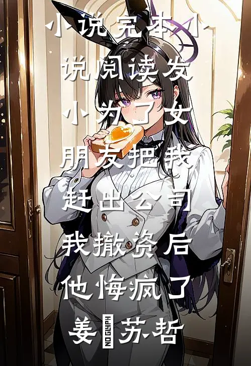 发小为了女朋友把我赶出公司，我撤资后他悔疯了姜玥苏哲完结版小说_完本小说阅读发小为了女朋友把我赶出公司，我撤资后他悔疯了(姜玥苏哲)