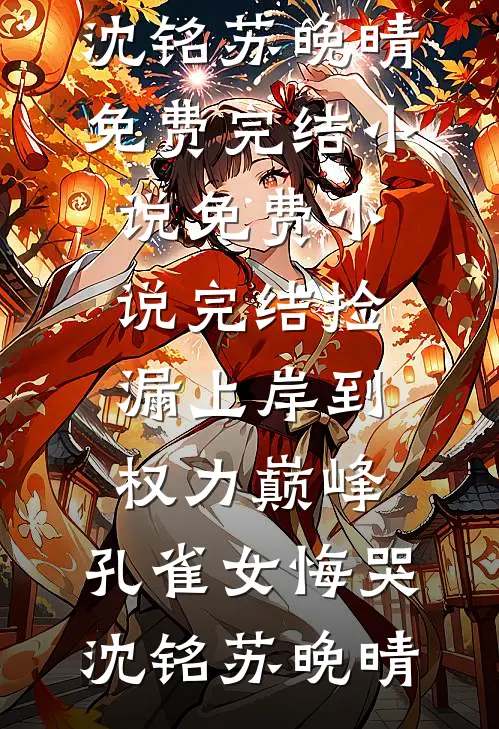 捡漏上岸到权力巅峰，孔雀女悔哭(沈铭苏晚晴)免费完结小说_免费小说完结捡漏上岸到权力巅峰，孔雀女悔哭沈铭苏晚晴
