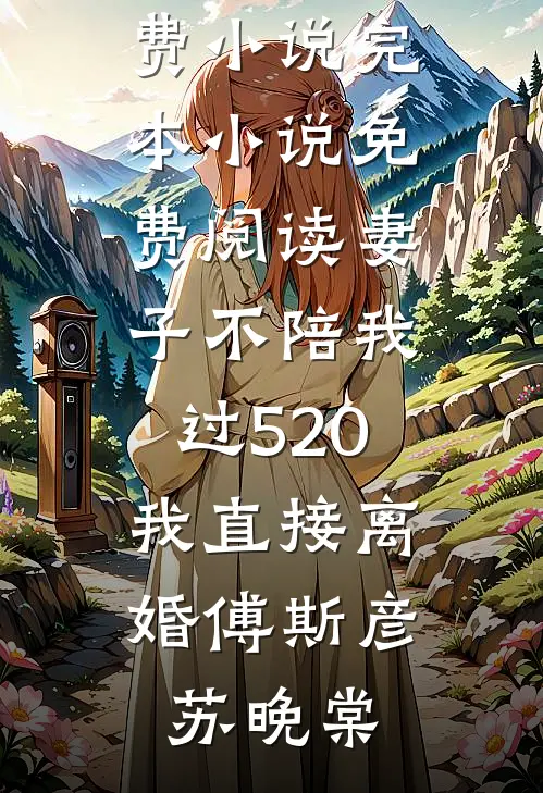 妻子不陪我过520，我直接离婚傅斯彦苏晚棠在哪看免费小说_完本小说免费阅读妻子不陪我过520，我直接离婚(傅斯彦苏晚棠)
