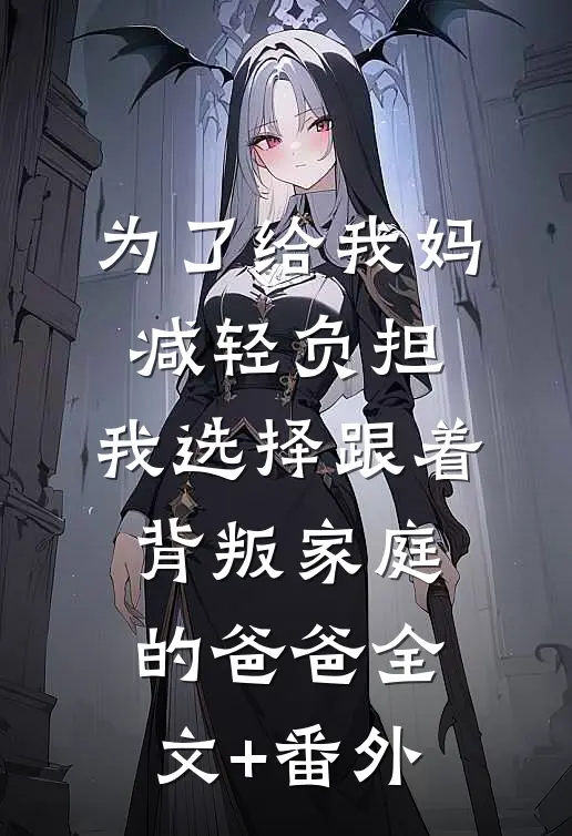 为了给我妈减轻负担，我选择跟着背叛家庭的爸爸全文+番外