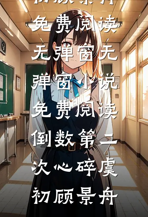 倒数第二次心碎(虞初顾景舟)免费阅读无弹窗_无弹窗小说免费阅读倒数第二次心碎虞初顾景舟