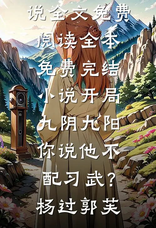 开局九阴九阳，你说他不配习武？杨过郭芙小说全文免费阅读_全本免费完结小说开局九阴九阳，你说他不配习武？杨过郭芙