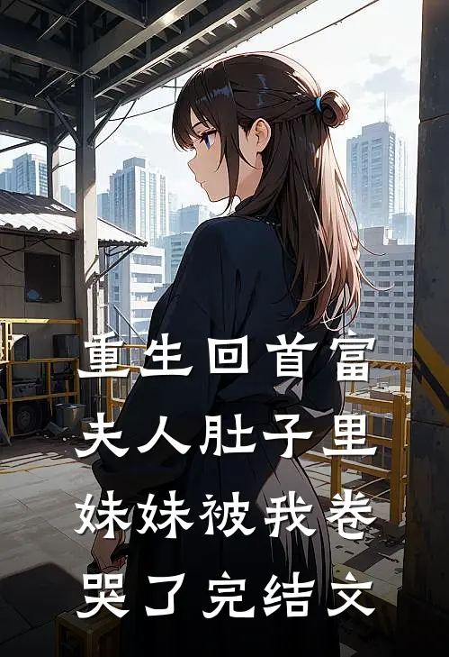 重生回首富夫人肚子里，妹妹被我卷哭了完结文