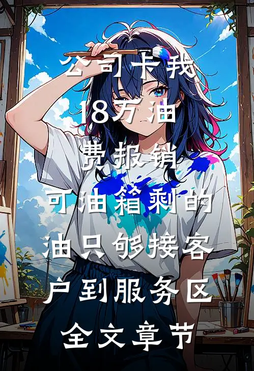 公司卡我18万油费报销，可油箱剩的油只够接客户到服务区全文章节