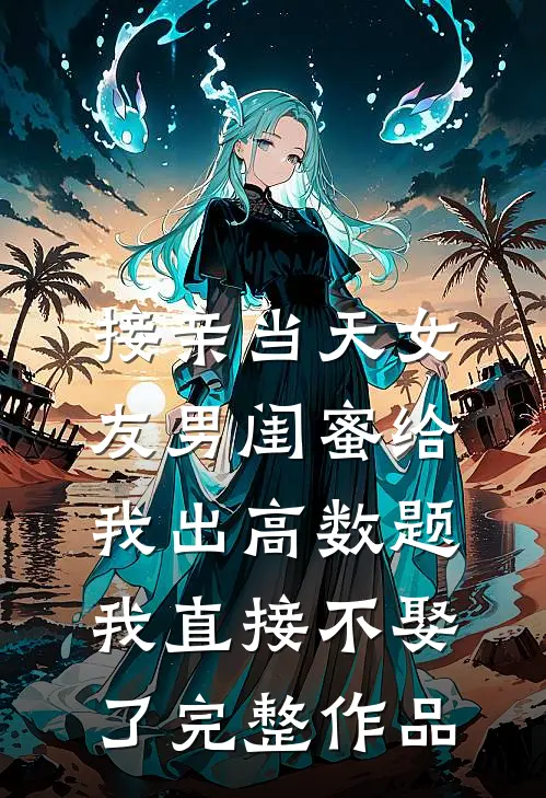 接亲当天女友男闺蜜给我出高数题，我直接不娶了完整作品