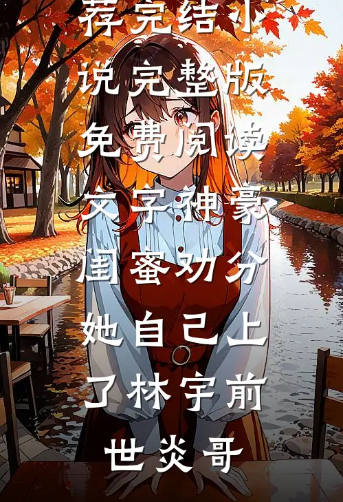 文字神豪：闺蜜劝分，她自己上了林宇前世炎哥好看的小说推荐完结_小说完整版免费阅读文字神豪：闺蜜劝分，她自己上了林宇前世炎哥