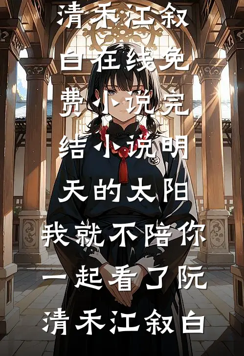 明天的太阳，我就不陪你一起看了(阮清禾江叙白)在线免费小说_完结小说明天的太阳，我就不陪你一起看了(阮清禾江叙白)
