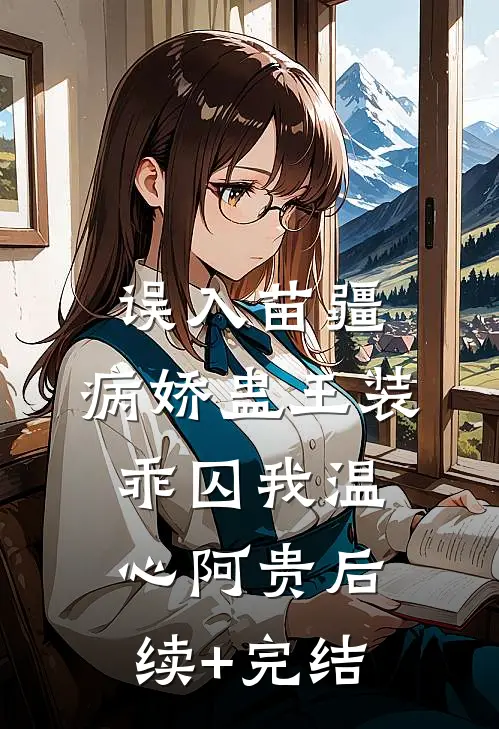 误入苗疆，病娇蛊王装乖囚我温心阿贵后续+完结