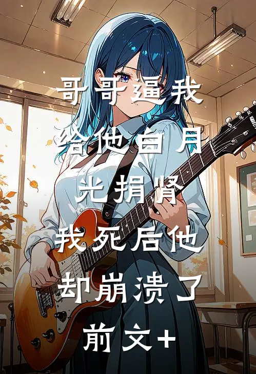 哥哥逼我给他白月光捐肾，我死后他却崩溃了前文+