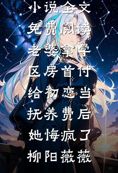老婆拿学区房首付给初恋当抚养费后，她悔疯了(柳阳薇薇)最新章节列表_完结版小说全文免费阅读老婆拿学区房首付给初恋当抚养费后，她悔疯了(柳阳薇薇)
