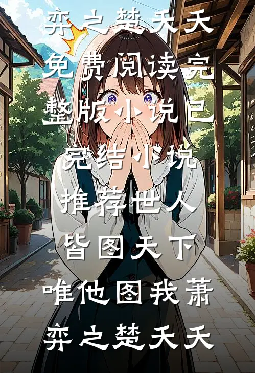 世人皆图天下，唯他图我萧弈之楚夭夭免费阅读完整版小说_已完结小说推荐世人皆图天下，唯他图我(萧弈之楚夭夭)