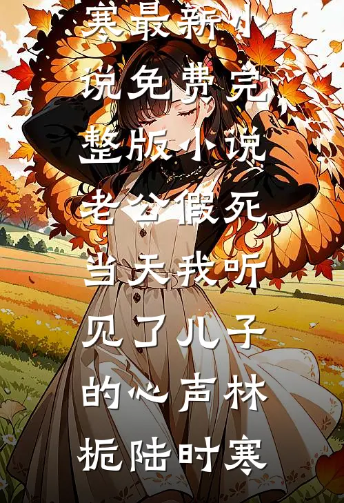 老公假死当天我听见了儿子的心声林栀陆时寒最新小说_免费完整版小说老公假死当天我听见了儿子的心声林栀陆时寒