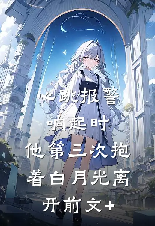 心跳报警响起时，他第三次抱着白月光离开前文+