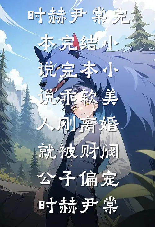 乖软美人刚离婚就被财阀公子偏宠时赫尹棠完本完结小说_完本小说乖软美人刚离婚就被财阀公子偏宠(时赫尹棠)