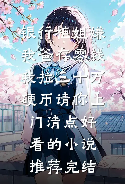 银行柜姐嫌我爸存零钱，我拉三十万硬币请你上门清点好看的小说推荐完结
