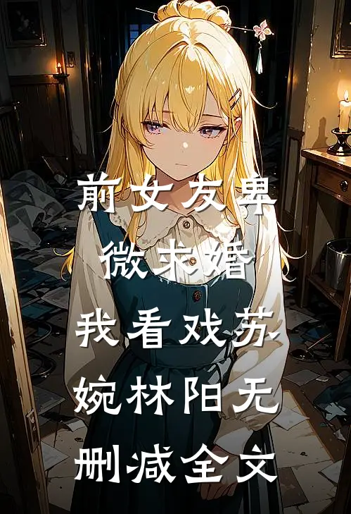 前女友卑微求婚，我看戏苏婉林阳无删减全文