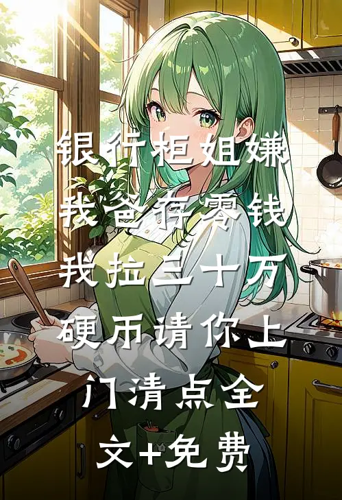 银行柜姐嫌我爸存零钱，我拉三十万硬币请你上门清点全文+免费