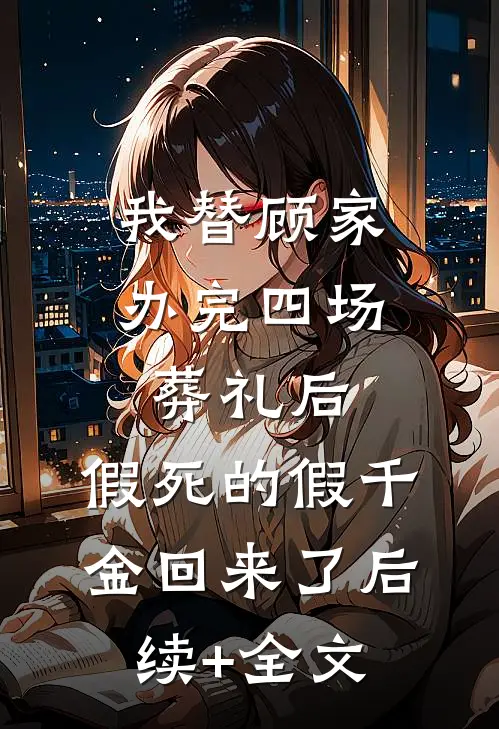 我替顾家办完四场葬礼后，假死的假千金回来了后续+全文