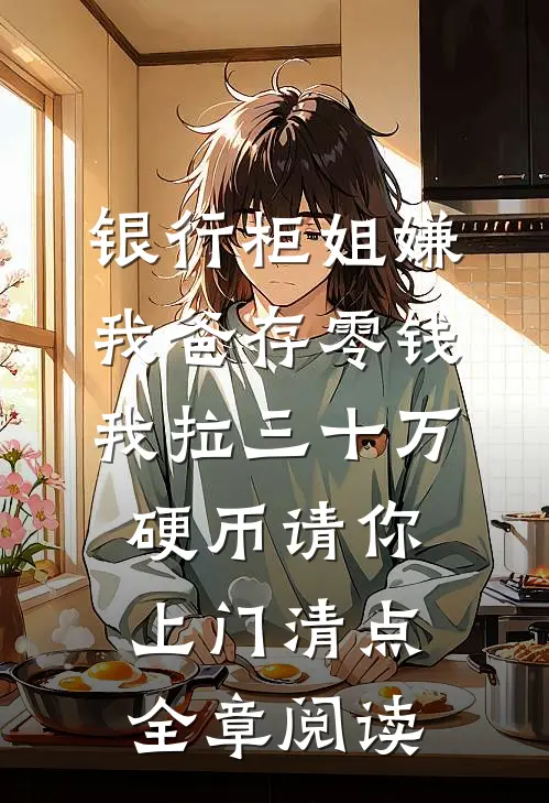 银行柜姐嫌我爸存零钱，我拉三十万硬币请你上门清点全章阅读