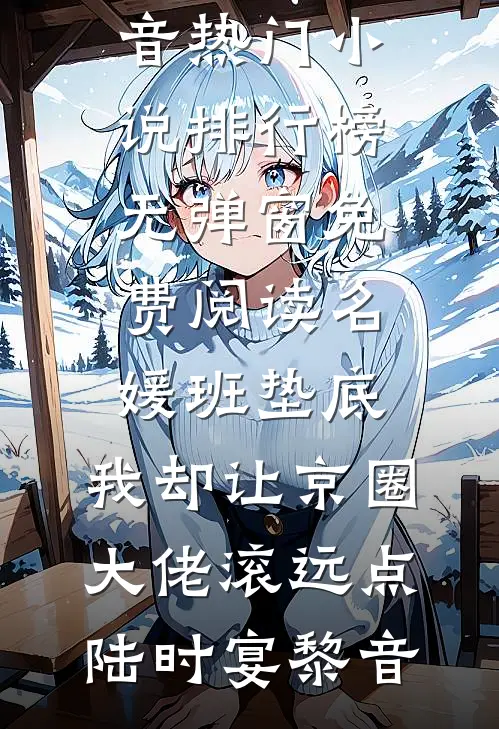 名媛班垫底，我却让京圈大佬滚远点陆时宴黎音热门小说排行榜_无弹窗免费阅读名媛班垫底，我却让京圈大佬滚远点陆时宴黎音