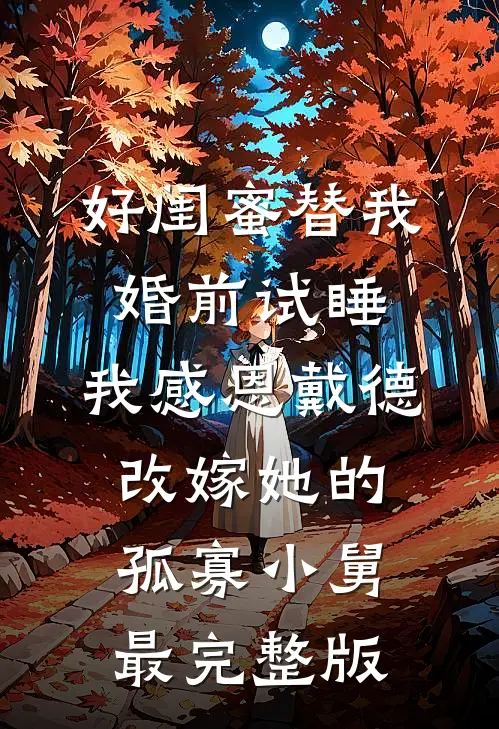 好闺蜜替我婚前试睡，我感恩戴德改嫁她的孤寡小舅最完整版