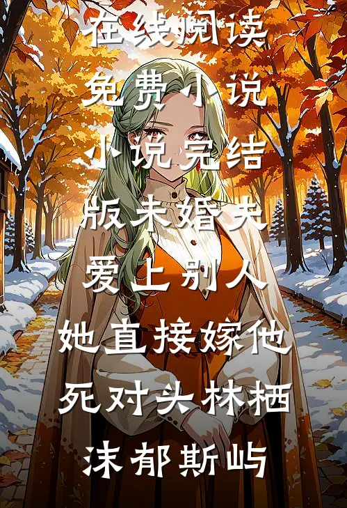 未婚夫爱上别人，她直接嫁他死对头(林栖沫郁斯屿)在线阅读免费小说_小说完结版未婚夫爱上别人，她直接嫁他死对头林栖沫郁斯屿