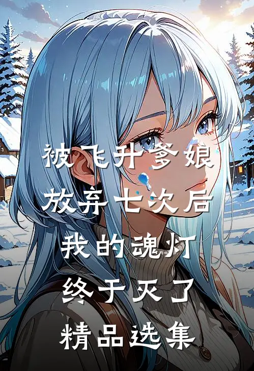 被飞升爹娘放弃七次后，我的魂灯终于灭了精品选集