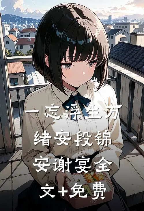 一忘浮生万绪安段锦安谢宴全文+免费