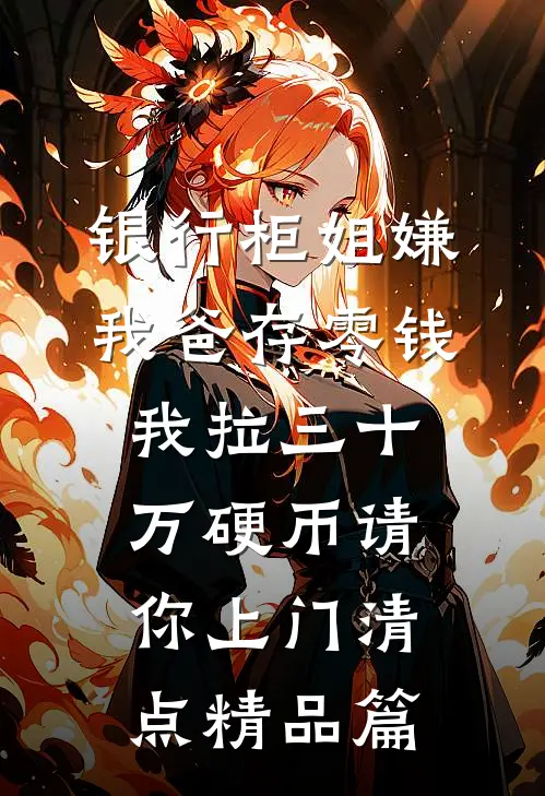 银行柜姐嫌我爸存零钱，我拉三十万硬币请你上门清点精品篇
