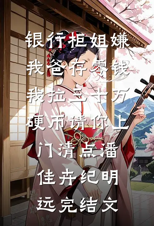 银行柜姐嫌我爸存零钱，我拉三十万硬币请你上门清点潘佳卉纪明远完结文