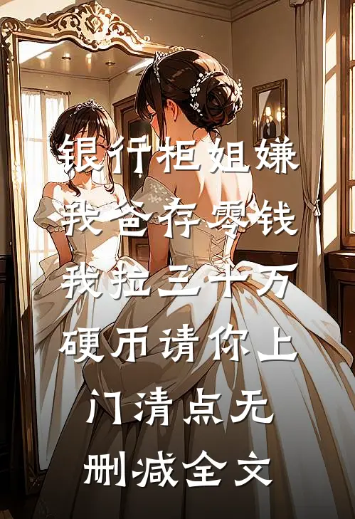 银行柜姐嫌我爸存零钱，我拉三十万硬币请你上门清点无删减全文