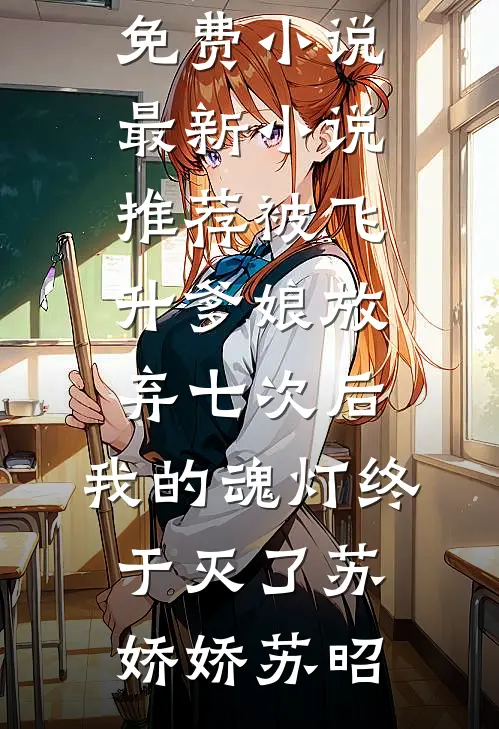 被飞升爹娘放弃七次后，我的魂灯终于灭了苏娇娇苏昭在线免费小说_最新小说推荐被飞升爹娘放弃七次后，我的魂灯终于灭了(苏娇娇苏昭)