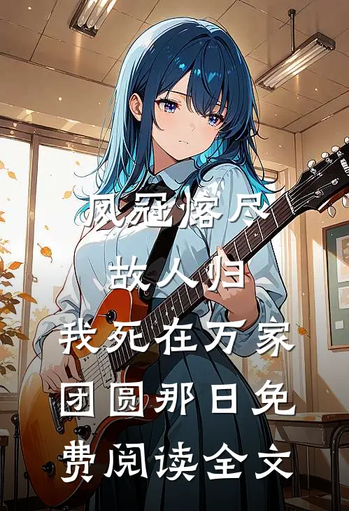 凤冠熔尽故人归，我死在万家团圆那日免费阅读全文