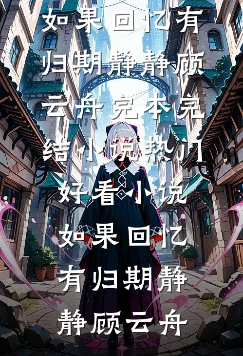 如果回忆有归期静静顾云舟完本完结小说_热门好看小说如果回忆有归期静静顾云舟
