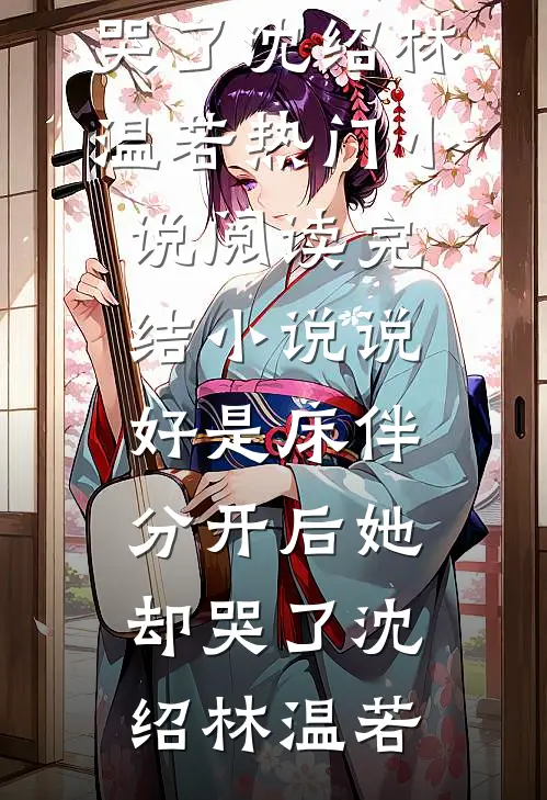 说好是床伴，分开后她却哭了沈绍林温若热门小说阅读_完结小说说好是床伴，分开后她却哭了(沈绍林温若)