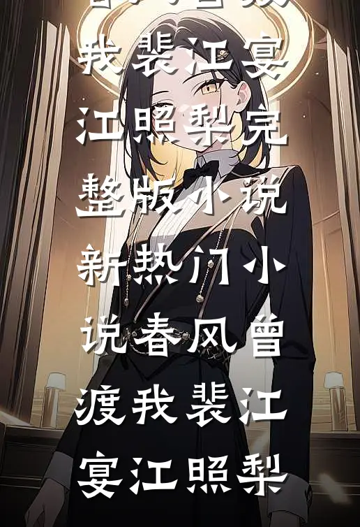春风曾渡我(裴江宴江照梨)完整版小说_新热门小说春风曾渡我(裴江宴江照梨)