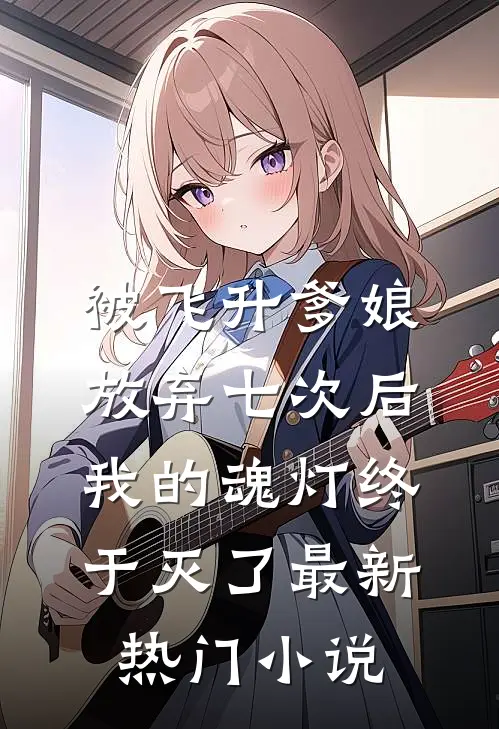 被飞升爹娘放弃七次后，我的魂灯终于灭了最新热门小说
