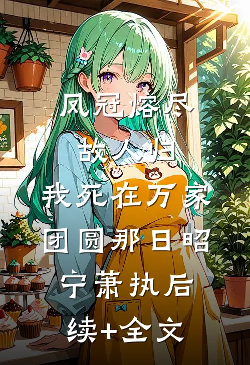 凤冠熔尽故人归，我死在万家团圆那日昭宁萧执后续+全文