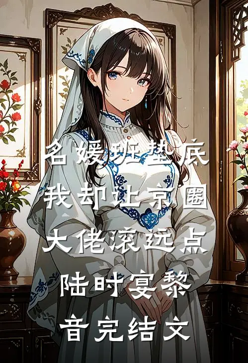 名媛班垫底，我却让京圈大佬滚远点陆时宴黎音完结文