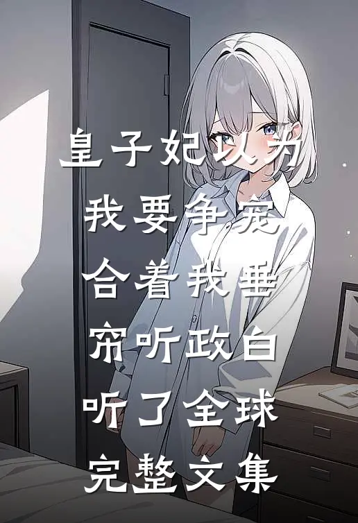 皇子妃以为我要争宠，合着我垂帘听政白听了全球完整文集
