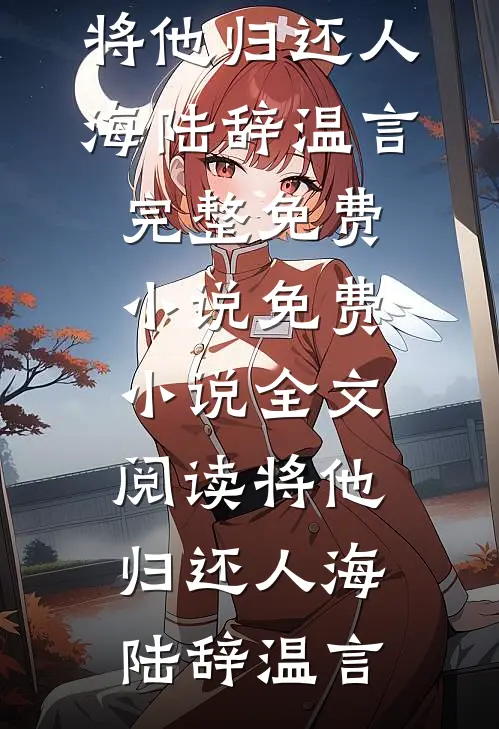 将他归还人海陆辞温言完整免费小说_免费小说全文阅读将他归还人海(陆辞温言)