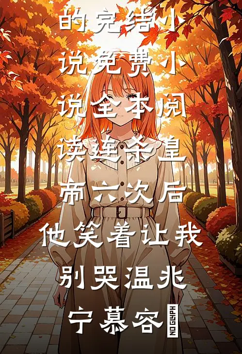 连杀皇帝六次后，他笑着让我别哭(温兆宁慕容璟)好看的完结小说_免费小说全本阅读连杀皇帝六次后，他笑着让我别哭(温兆宁慕容璟)