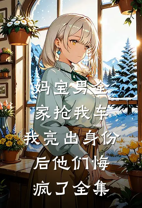 妈宝男全家抢我车，我亮出身份后他们悔疯了全集