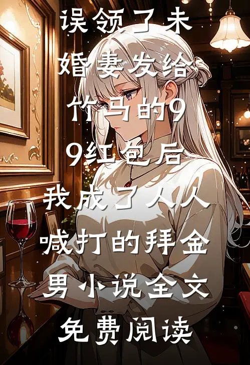 误领了未婚妻发给竹马的99红包后，我成了人人喊打的拜金男小说全文免费阅读